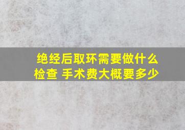 绝经后取环需要做什么检查 手术费大概要多少